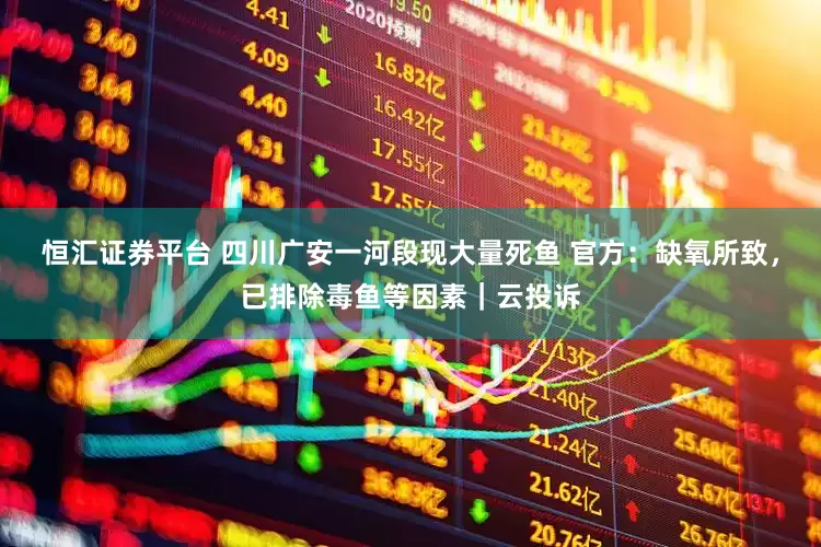 恒汇证券平台 四川广安一河段现大量死鱼 官方：缺氧所致，已排除毒鱼等因素｜云投诉