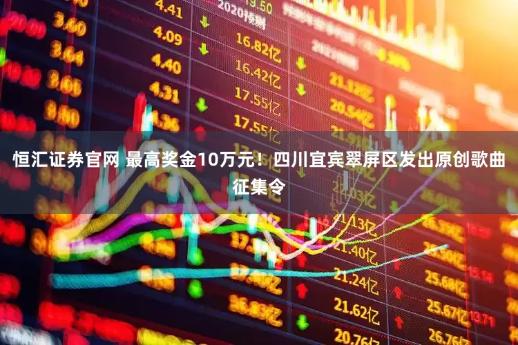 恒汇证券官网 最高奖金10万元！四川宜宾翠屏区发出原创歌曲征集令
