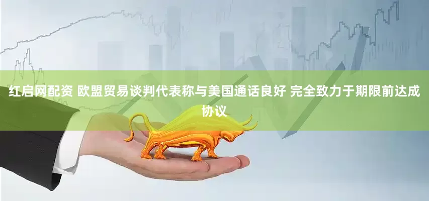 红启网配资 欧盟贸易谈判代表称与美国通话良好 完全致力于期限前达成协议
