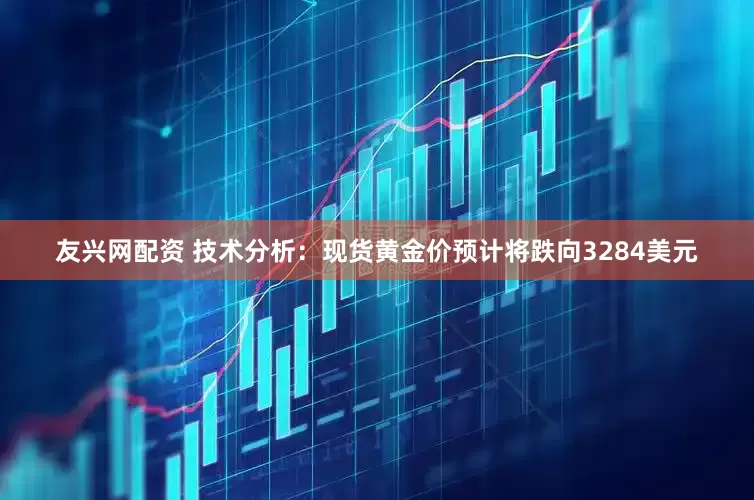 友兴网配资 技术分析：现货黄金价预计将跌向3284美元