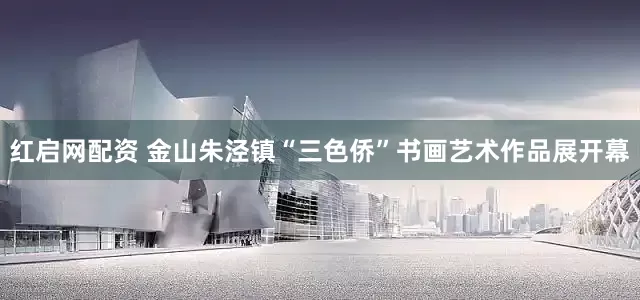 红启网配资 金山朱泾镇“三色侨”书画艺术作品展开幕
