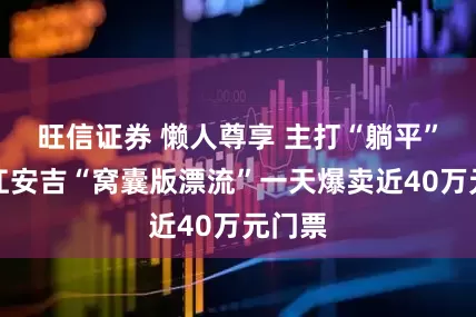 旺信证券 懒人尊享 主打“躺平”！浙江安吉“窝囊版漂流”一天爆卖近40万元门票