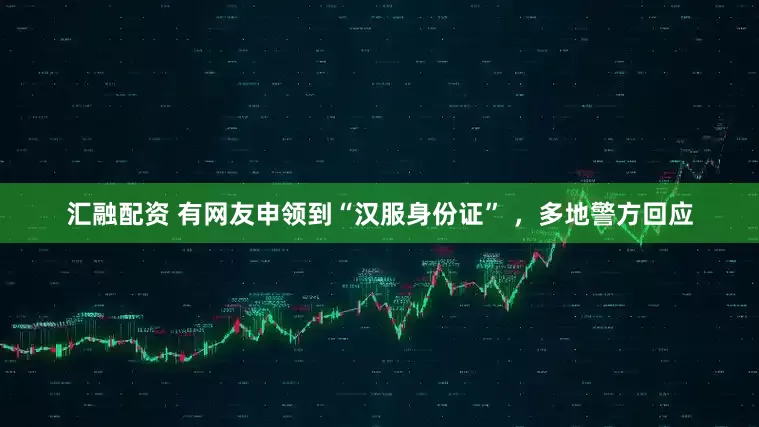 汇融配资 有网友申领到“汉服身份证” ，多地警方回应
