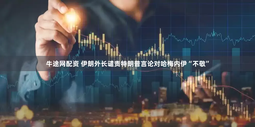 牛途网配资 伊朗外长谴责特朗普言论对哈梅内伊“不敬”