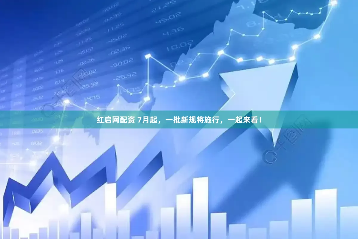 红启网配资 7月起，一批新规将施行，一起来看！