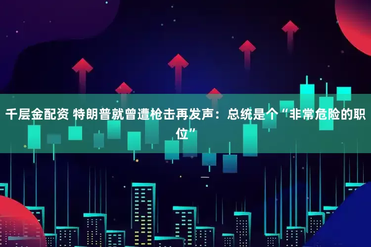 千层金配资 特朗普就曾遭枪击再发声：总统是个“非常危险的职位”