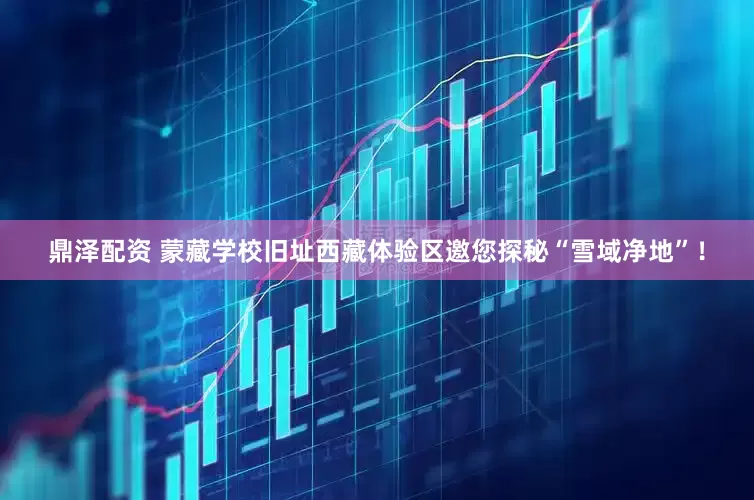 鼎泽配资 蒙藏学校旧址西藏体验区邀您探秘“雪域净地”！