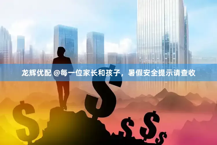 龙辉优配 @每一位家长和孩子，暑假安全提示请查收