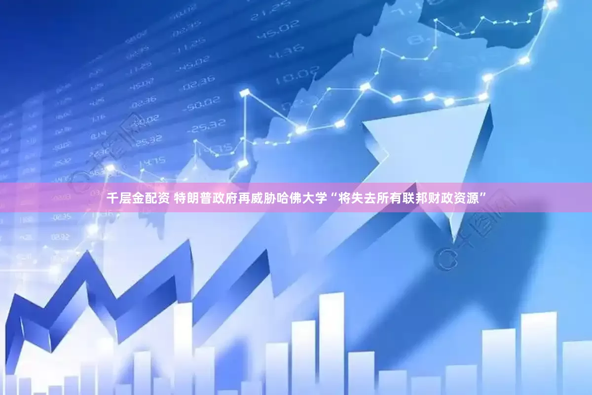 千层金配资 特朗普政府再威胁哈佛大学“将失去所有联邦财政资源”