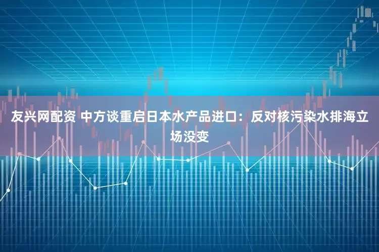 友兴网配资 中方谈重启日本水产品进口：反对核污染水排海立场没变