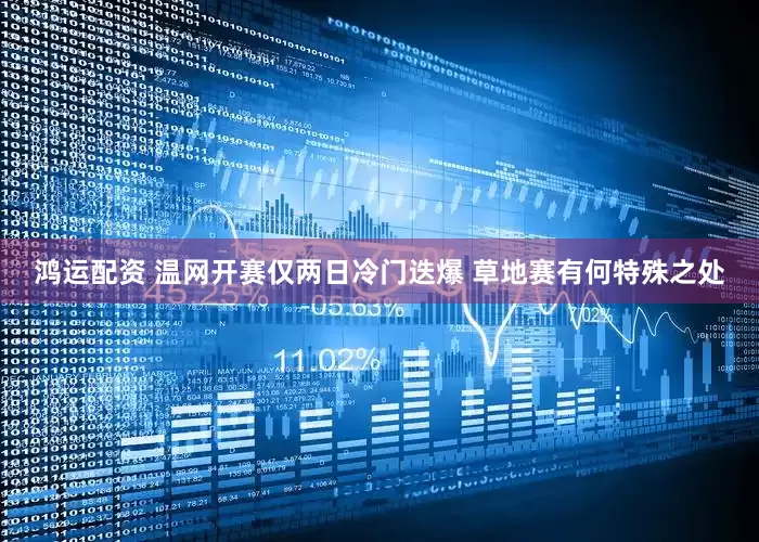 鸿运配资 温网开赛仅两日冷门迭爆 草地赛有何特殊之处