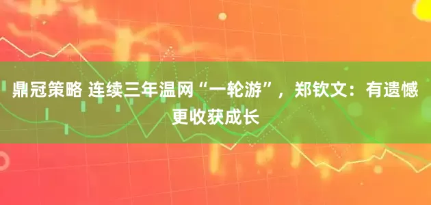 鼎冠策略 连续三年温网“一轮游”，郑钦文：有遗憾更收获成长