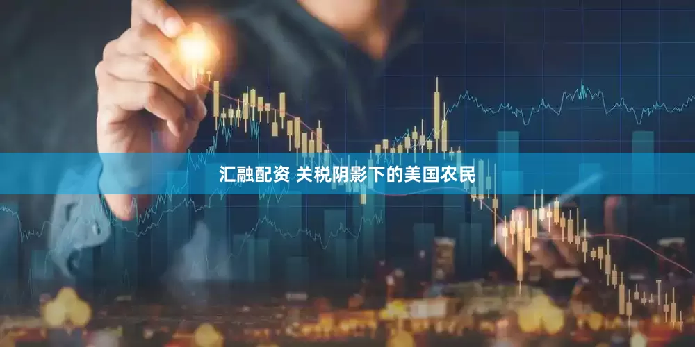 汇融配资 关税阴影下的美国农民