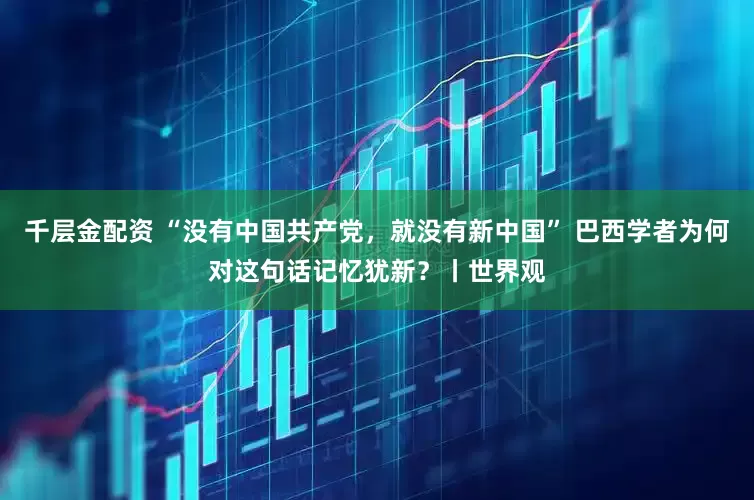 千层金配资 “没有中国共产党，就没有新中国” 巴西学者为何对这句话记忆犹新？丨世界观