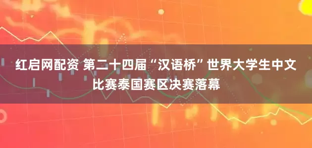红启网配资 第二十四届“汉语桥”世界大学生中文比赛泰国赛区决赛落幕