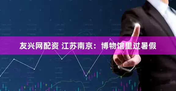 友兴网配资 江苏南京：博物馆里过暑假
