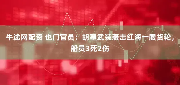 牛途网配资 也门官员：胡塞武装袭击红海一艘货轮，船员3死2伤