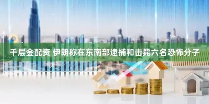 千层金配资 伊朗称在东南部逮捕和击毙六名恐怖分子