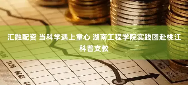 汇融配资 当科学遇上童心 湖南工程学院实践团赴桃江科普支教