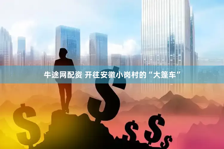 牛途网配资 开往安徽小岗村的“大篷车”