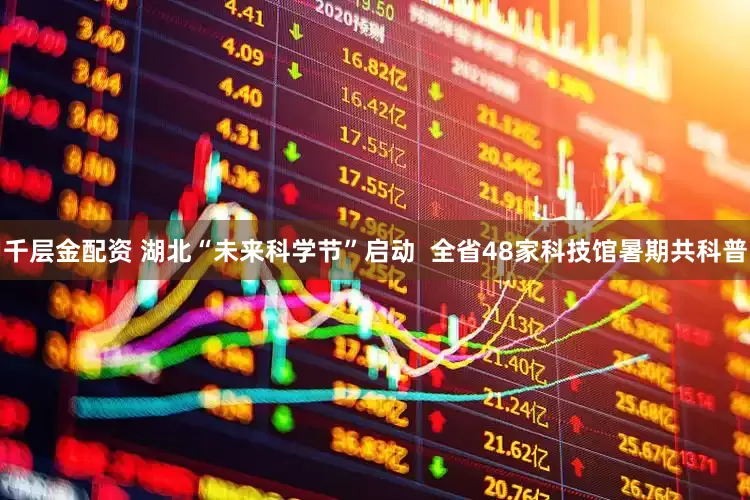 千层金配资 湖北“未来科学节”启动  全省48家科技馆暑期共科普