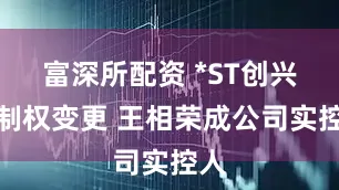 富深所配资 *ST创兴控制权变更 王相荣成公司实控人