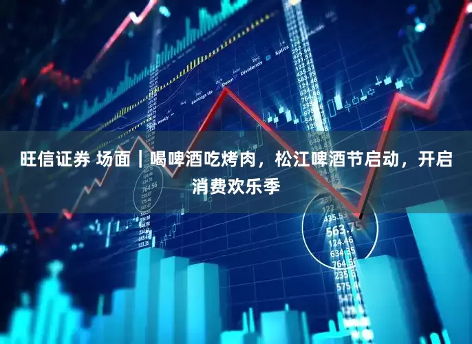 旺信证券 场面｜喝啤酒吃烤肉，松江啤酒节启动，开启消费欢乐季