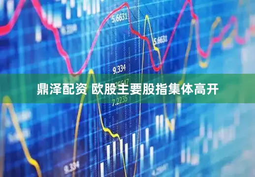 鼎泽配资 欧股主要股指集体高开