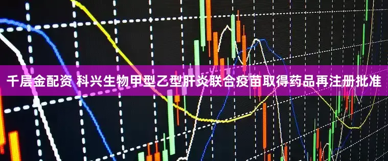 千层金配资 科兴生物甲型乙型肝炎联合疫苗取得药品再注册批准
