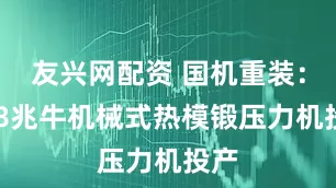 友兴网配资 国机重装：168兆牛机械式热模锻压力机投产