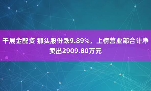 千层金配资 狮头股份跌9.89%，上榜营业部合计净卖出2909.80万元