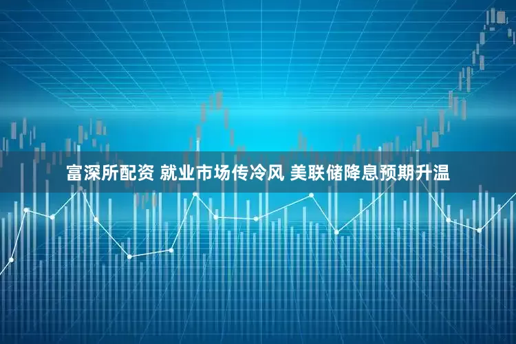 富深所配资 就业市场传冷风 美联储降息预期升温