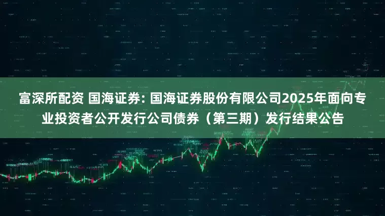 富深所配资 国海证券: 国海证券股份有限公司2025年面向专业投资者公开发行公司债券(第三期)发行结果公告