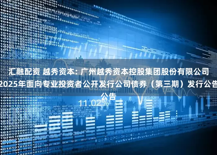 汇融配资 越秀资本: 广州越秀资本控股集团股份有限公司2025年面向专业投资者公开发行公司债券(第三期)发行公告