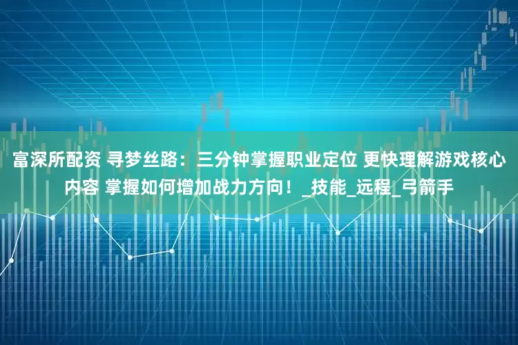 富深所配资 寻梦丝路：三分钟掌握职业定位 更快理解游戏核心内容 掌握如何增加战力方向！_技能_远程_弓箭手