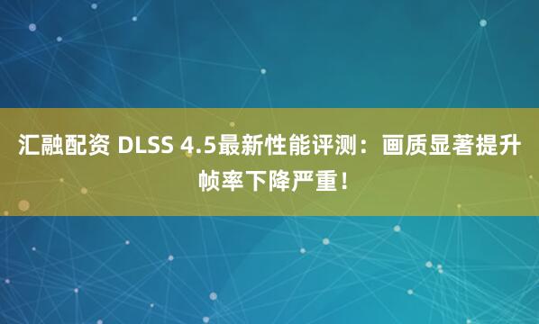 汇融配资 DLSS 4.5最新性能评测:画质显著提升 帧率下降严重!