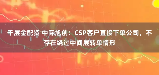 千层金配资 中际旭创：CSP客户直接下单公司，不存在绕过中间层转单情形