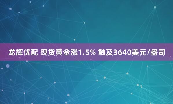 龙辉优配 现货黄金涨1.5% 触及3640美元/盎司