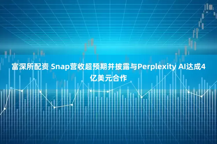 富深所配资 Snap营收超预期并披露与Perplexity AI达成4亿美元合作