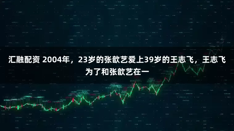 汇融配资 2004年，23岁的张歆艺爱上39岁的王志飞，王志飞为了和张歆艺在一