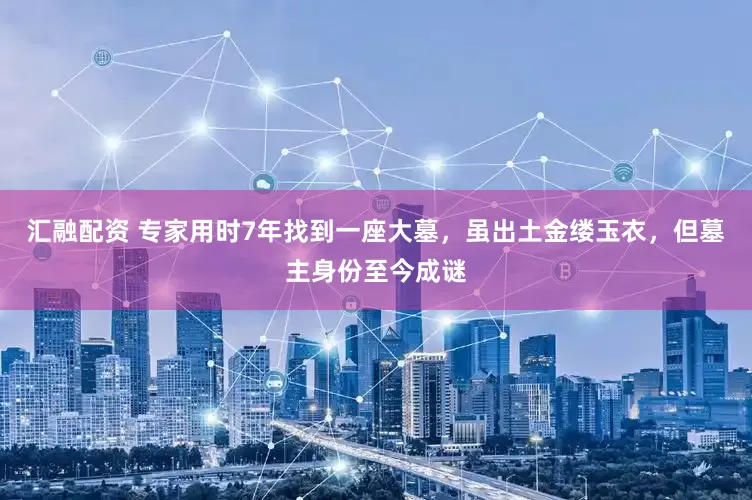汇融配资 专家用时7年找到一座大墓，虽出土金缕玉衣，但墓主身份至今成谜
